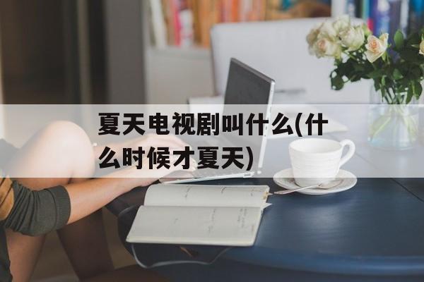 夏天电视剧叫什么(什么时候才夏天)-第1张图片-