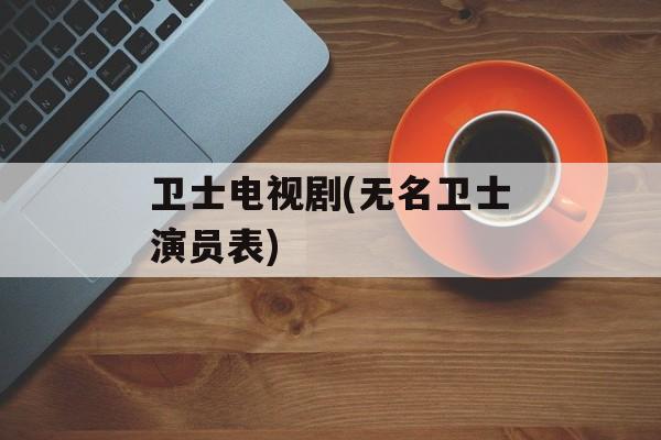 卫士电视剧(无名卫士演员表)-第1张图片-