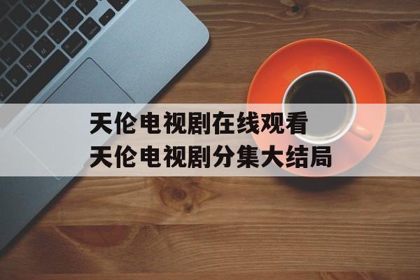 天伦电视剧在线观看 天伦电视剧分集大结局-第1张图片-