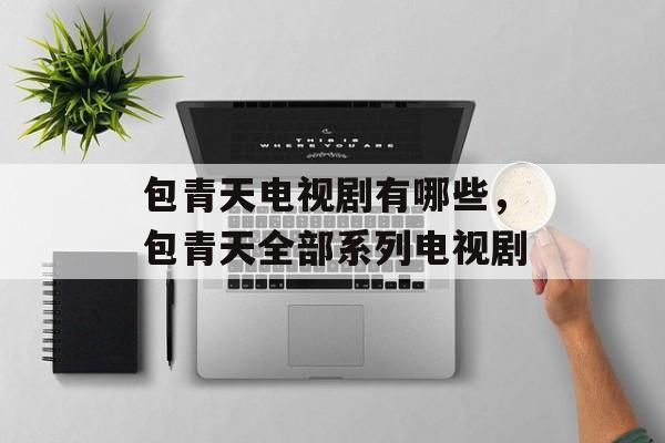 包青天电视剧有哪些，包青天全部系列电视剧-第1张图片-