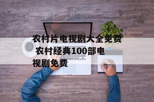 农村片电视剧大全免费 农村经典100部电视剧免费-第1张图片-