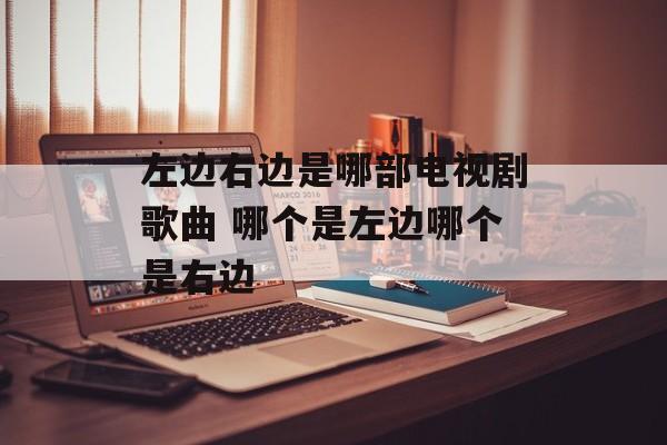 左边右边是哪部电视剧歌曲 哪个是左边哪个是右边-第1张图片-