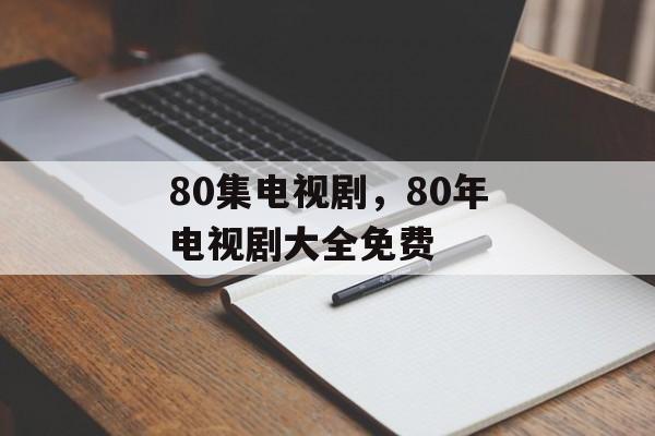 80集电视剧，80年电视剧大全免费-第1张图片-