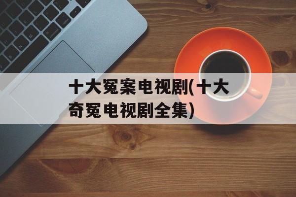 十大冤案电视剧(十大奇冤电视剧全集)-第1张图片-
