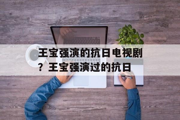 王宝强演的抗日电视剧？王宝强演过的抗日-第1张图片-