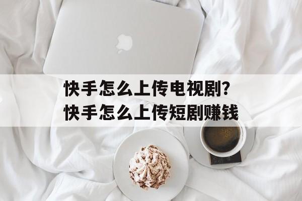 快手怎么上传电视剧？快手怎么上传短剧赚钱-第1张图片-