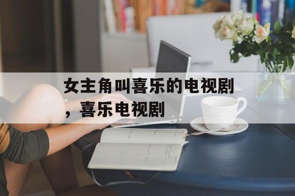 女主角叫喜乐的电视剧，喜乐电视剧-第1张图片-