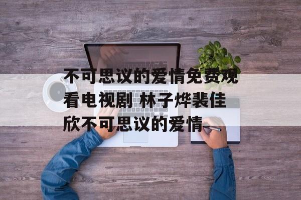 不可思议的爱情免费观看电视剧 林子烨裴佳欣不可思议的爱情-第1张图片-
