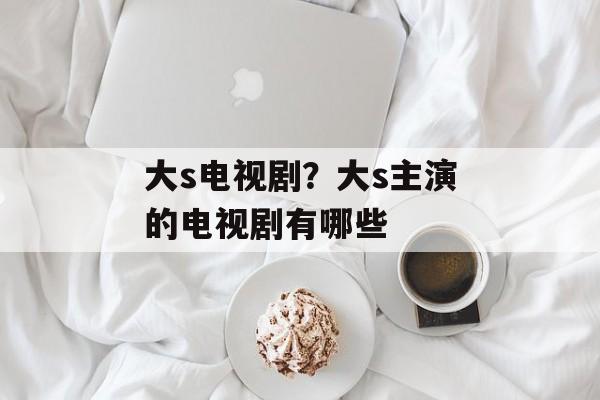 大s电视剧？大s主演的电视剧有哪些-第1张图片-