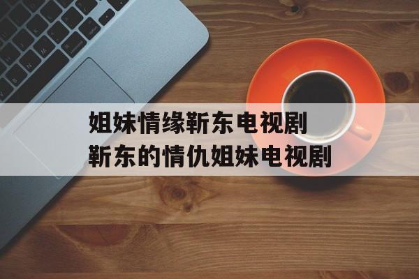 姐妹情缘靳东电视剧 靳东的情仇姐妹电视剧-第1张图片-