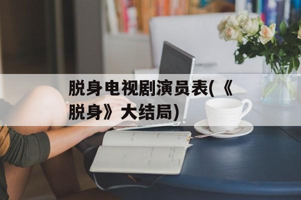 脱身电视剧演员表(《脱身》大结局)-第1张图片-