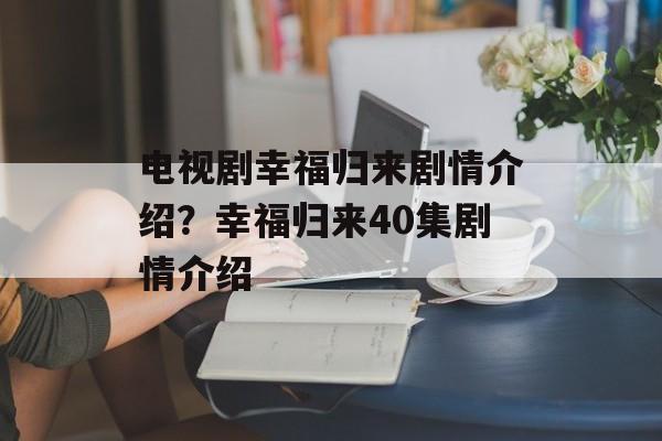 电视剧幸福归来剧情介绍？幸福归来40集剧情介绍-第1张图片-