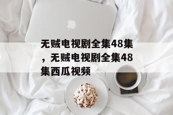 无贼电视剧全集48集，无贼电视剧全集48集西瓜视频-第1张图片-
