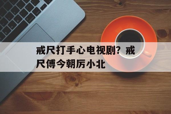 戒尺打手心电视剧？戒尺傅今朝厉小北-第1张图片-