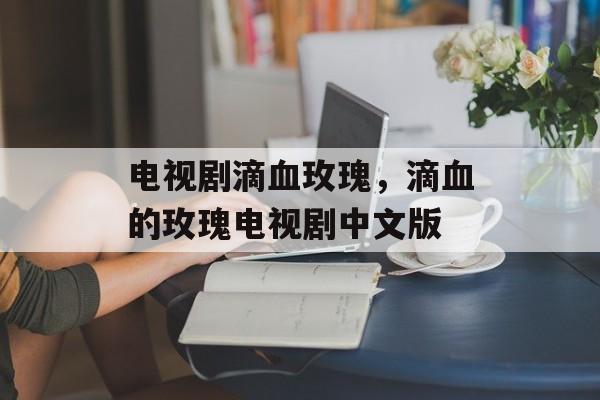 电视剧滴血玫瑰，滴血的玫瑰电视剧中文版-第1张图片-