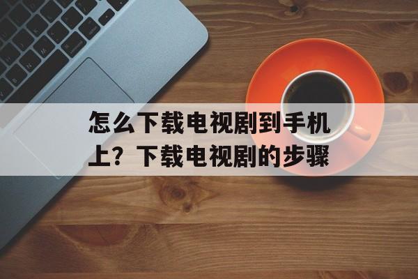 怎么下载电视剧到手机上？下载电视剧的步骤-第1张图片-