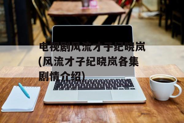 电视剧风流才子纪晓岚(风流才子纪晓岚各集剧情介绍)-第1张图片-