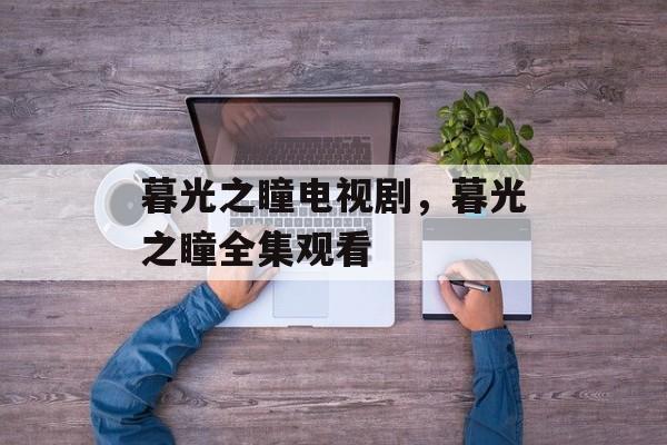 暮光之瞳电视剧，暮光之瞳全集观看-第1张图片-