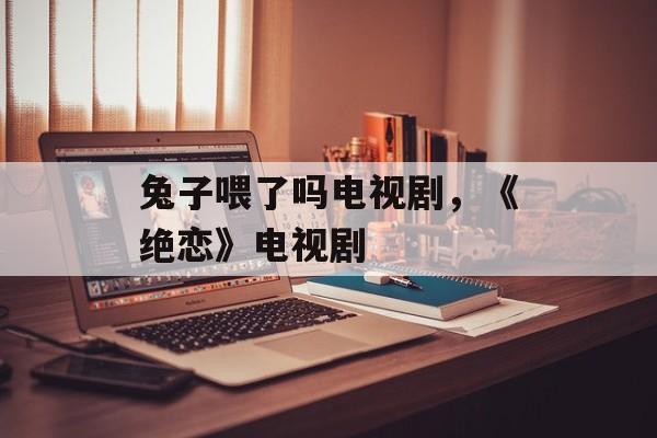 兔子喂了吗电视剧，《绝恋》电视剧-第1张图片-
