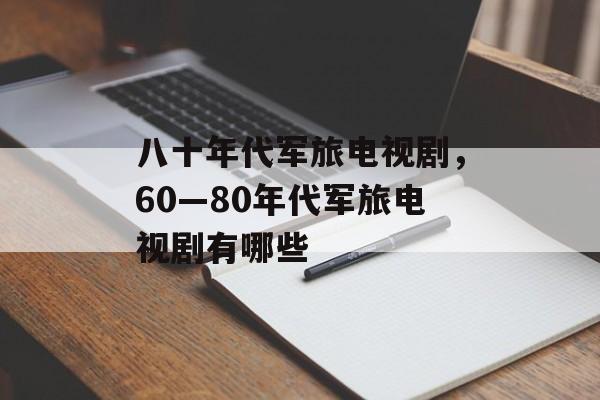 八十年代军旅电视剧，60—80年代军旅电视剧有哪些-第1张图片-