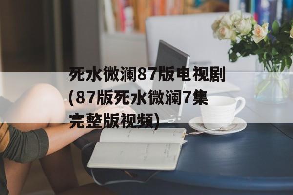 死水微澜87版电视剧(87版死水微澜7集完整版视频)-第1张图片-