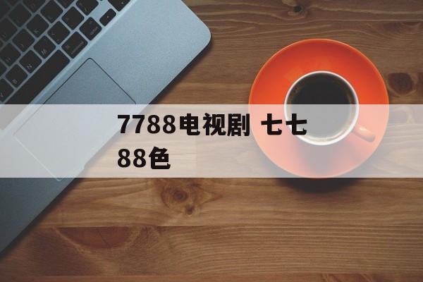 7788电视剧 七七88色-第1张图片-