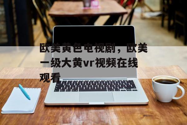 欧美黄色电视剧，欧美一级大黄vr视频在线观看-第1张图片-