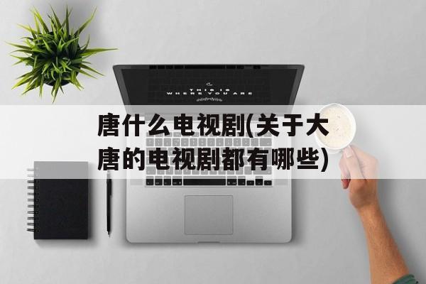 唐什么电视剧(关于大唐的电视剧都有哪些)-第1张图片-