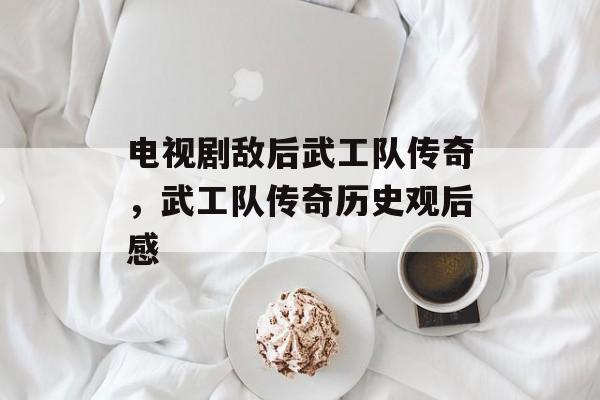 电视剧敌后武工队传奇，武工队传奇历史观后感-第1张图片-