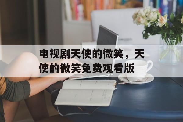 电视剧天使的微笑，天使的微笑免费观看版-第1张图片-