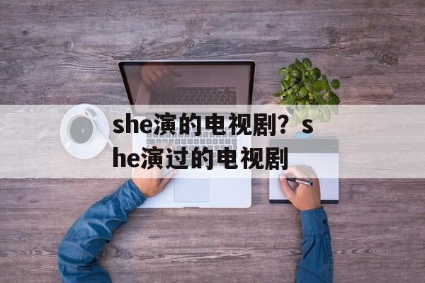 she演的电视剧？she演过的电视剧-第1张图片-
