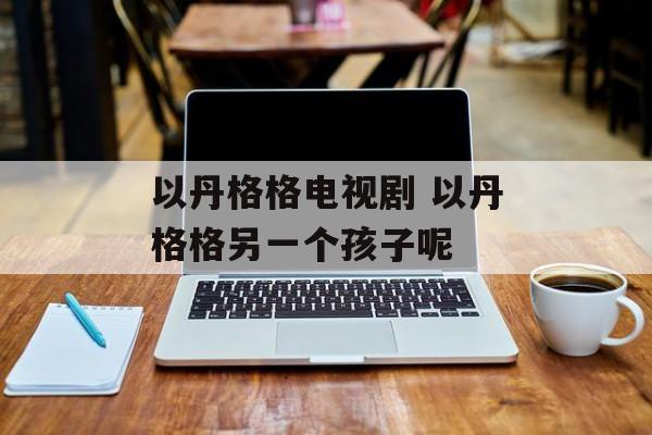 以丹格格电视剧 以丹格格另一个孩子呢-第1张图片-