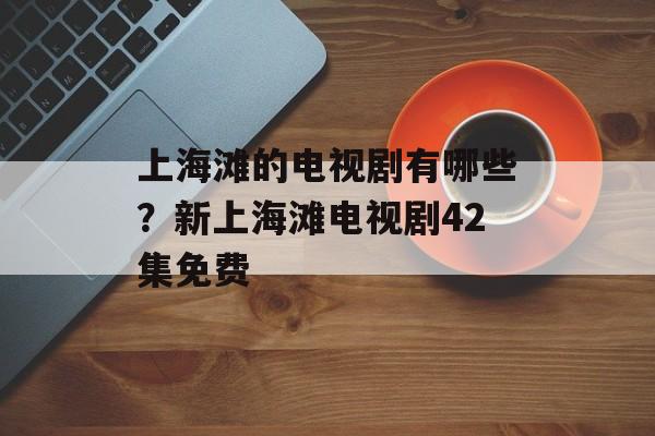 上海滩的电视剧有哪些？新上海滩电视剧42集免费-第1张图片-