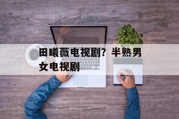 田曦薇电视剧？半熟男女电视剧-第1张图片-