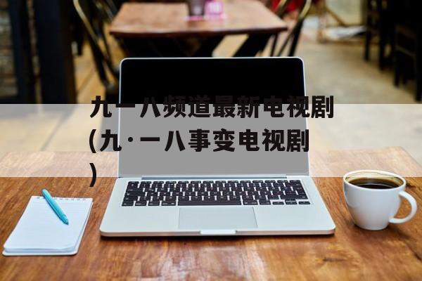 九一八频道最新电视剧(九·一八事变电视剧)-第1张图片-