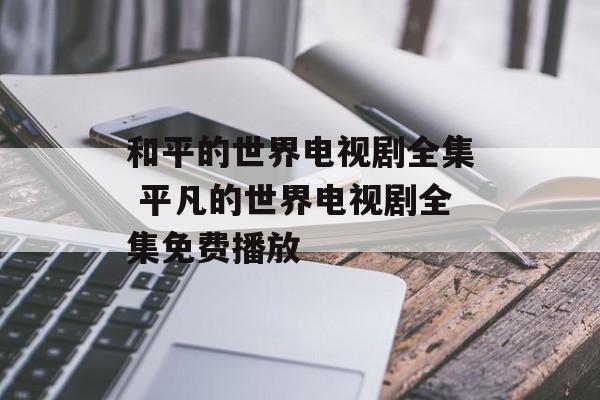 和平的世界电视剧全集 平凡的世界电视剧全集免费播放-第1张图片-
