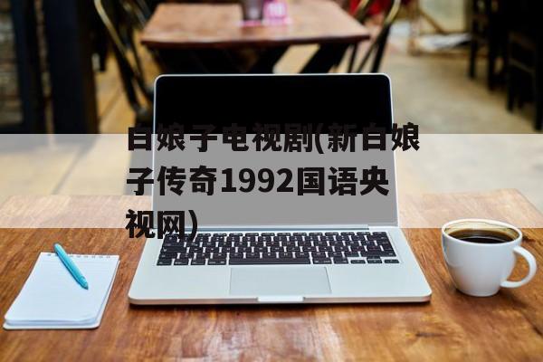 白娘子电视剧(新白娘子传奇1992国语央视网)-第1张图片-