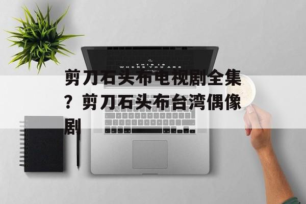 剪刀石头布电视剧全集？剪刀石头布台湾偶像剧-第1张图片-