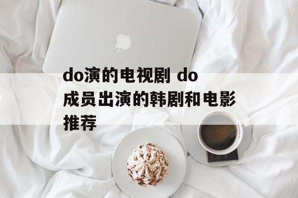 do演的电视剧 do成员出演的韩剧和电影推荐-第1张图片-