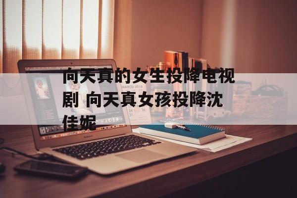 向天真的女生投降电视剧 向天真女孩投降沈佳妮-第1张图片-