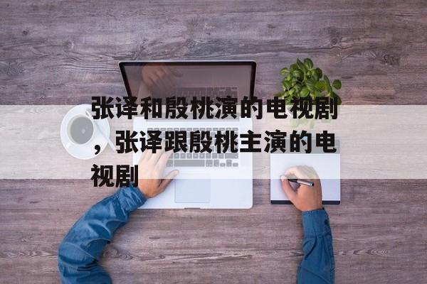 张译和殷桃演的电视剧，张译跟殷桃主演的电视剧-第1张图片-