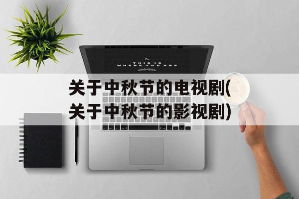 关于中秋节的电视剧(关于中秋节的影视剧)-第1张图片-