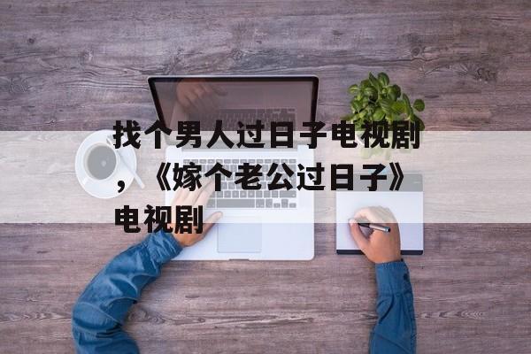 找个男人过日子电视剧，《嫁个老公过日子》电视剧-第1张图片-
