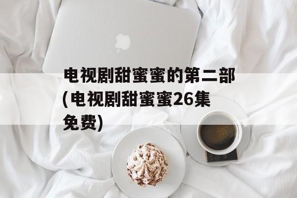 电视剧甜蜜蜜的第二部(电视剧甜蜜蜜26集免费)-第1张图片-