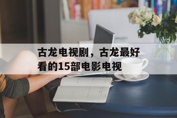 古龙电视剧，古龙最好看的15部电影电视-第1张图片-