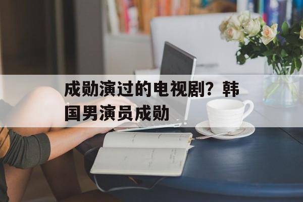 成勋演过的电视剧？韩国男演员成勋-第1张图片-