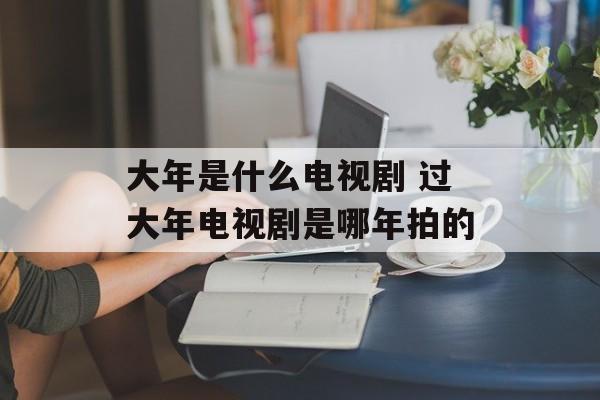 大年是什么电视剧 过大年电视剧是哪年拍的-第1张图片-