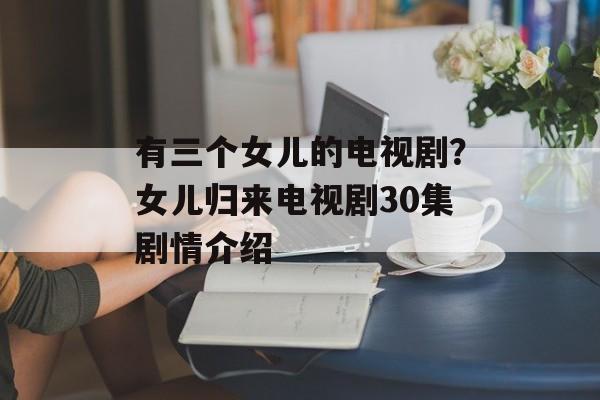 有三个女儿的电视剧？女儿归来电视剧30集剧情介绍-第1张图片-