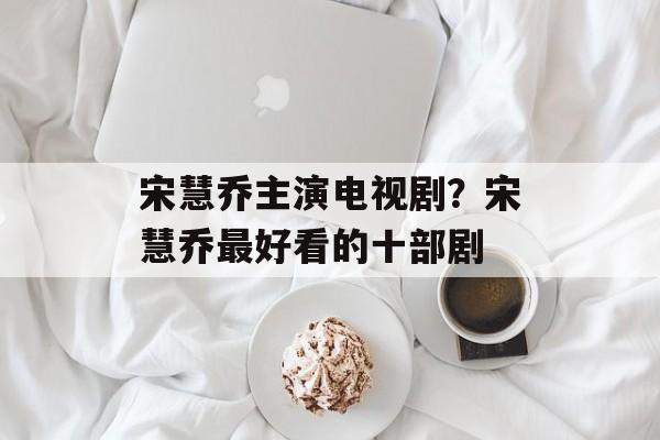 宋慧乔主演电视剧？宋慧乔最好看的十部剧-第1张图片-