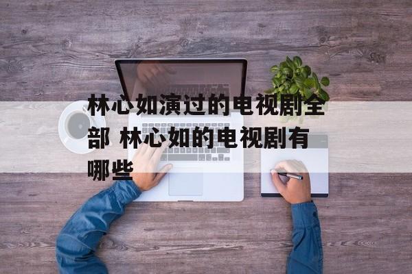 林心如演过的电视剧全部 林心如的电视剧有哪些-第1张图片-